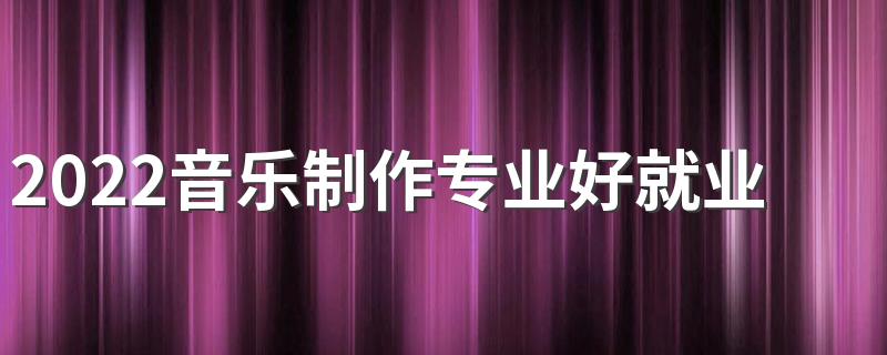 2022音乐制作专业好就业吗 前景怎么样