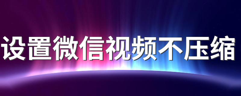 设置微信视频不压缩 你学会了吗