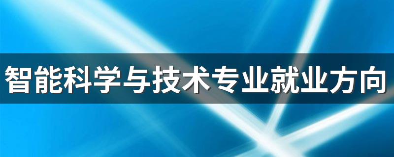 智能科学与技术专业就业方向与就业前景怎么样