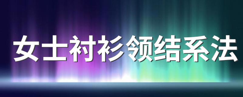 女士衬衫领结系法 女士衬衫领结系法推荐