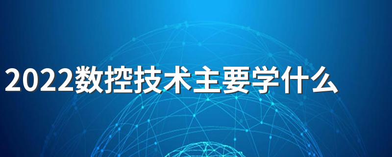 2022数控技术主要学什么 有哪些课程