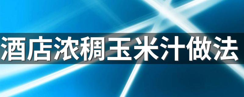 酒店浓稠玉米汁做法 你学会了吗