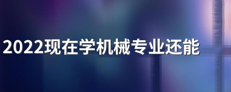 2022现在学机械专业还能找到工作吗 薪资待遇如何