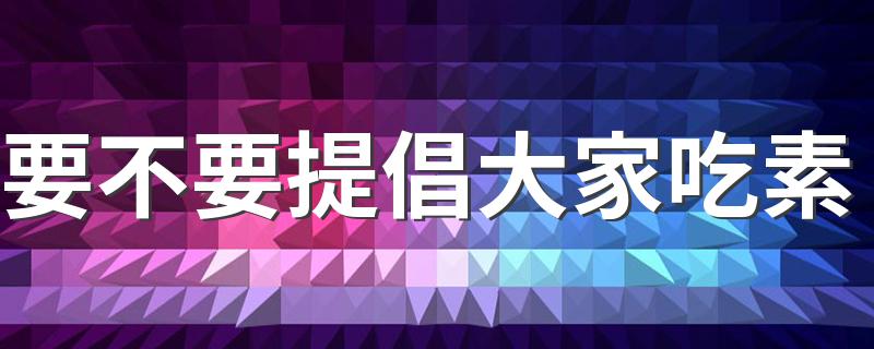 要不要提倡大家吃素 如何科学吃素保证营养