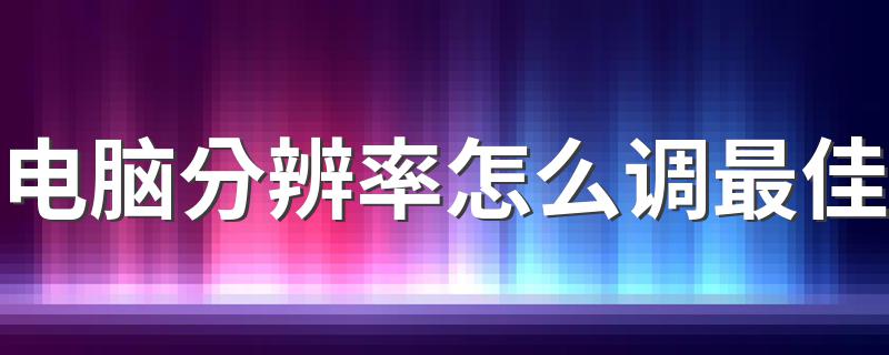 电脑分辨率怎么调最佳 电脑分辨率调最佳的方法简述