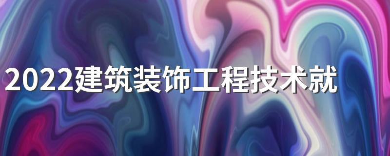 2022建筑装饰工程技术就业方向 好就业吗