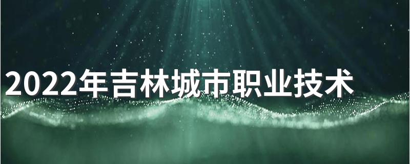 2022年吉林城市职业技术学院招生章程