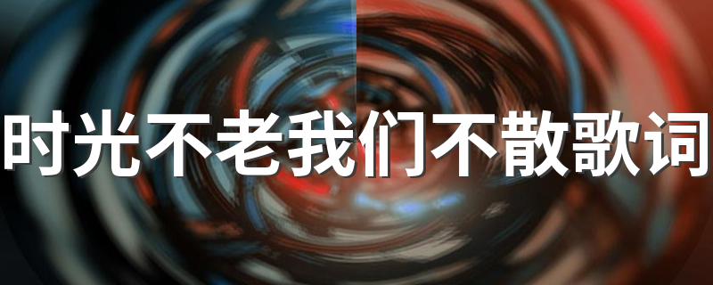 时光不老我们不散歌词 原唱作词作曲人是谁