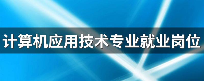 计算机应用技术专业就业岗位 2022就业方向及前景分析