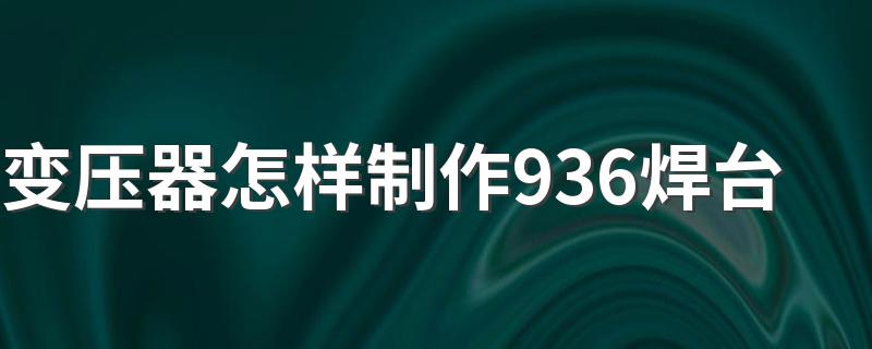 变压器怎样制作936焊台 进来看看