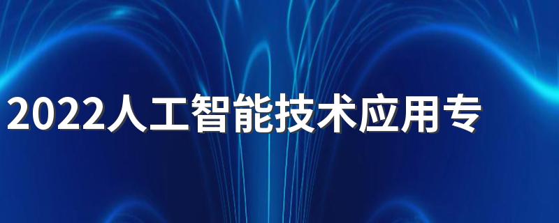 2022人工智能技术应用专业介绍 主要学习内容有哪些