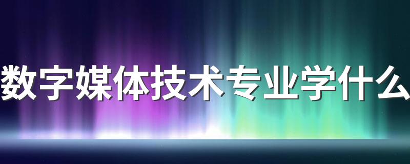 数字媒体技术专业学什么 都有哪些课程