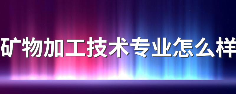 矿物加工技术专业怎么样 好就业吗