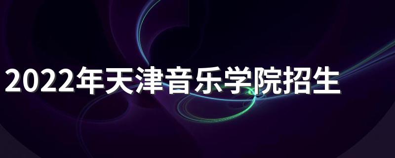 2022年天津音乐学院招生章程