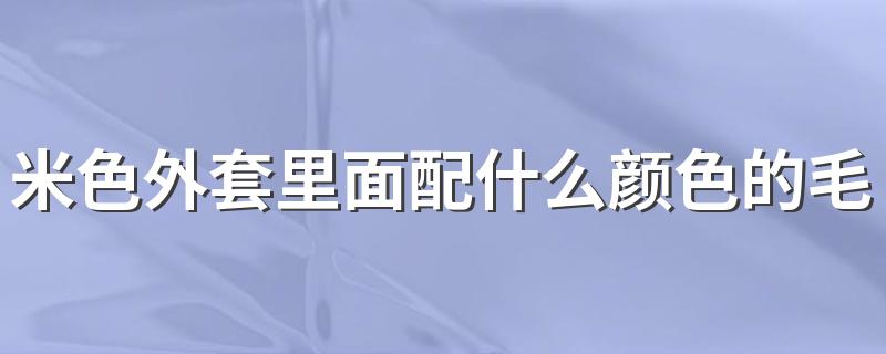 米色外套里面配什么颜色的毛衣好??? 米色外套里面搭配毛衣颜色推荐