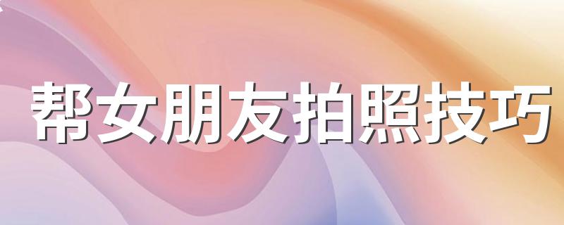 帮女朋友拍照技巧 遵循如下7个技巧