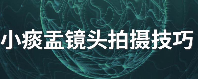 小痰盂镜头拍摄技巧 教你快速学会用小痰盂镜头拍摄