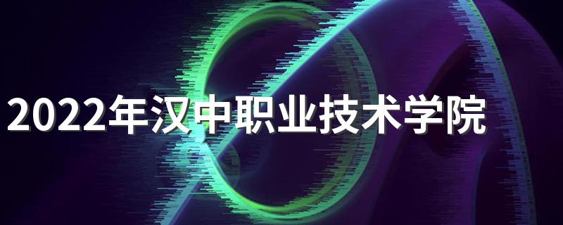 2022年汉中职业技术学院招生简章