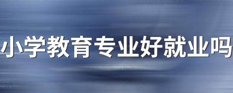 小学教育专业好就业吗 毕业了能做什么