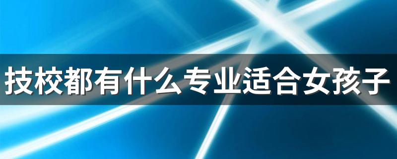 技校都有什么专业适合女孩子 哪些专业吃香