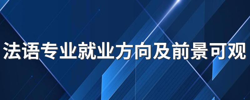 法语专业就业方向及前景可观吗 毕业可以从事什么工作