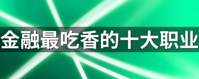 金融最吃香的十大职业 金融类什么工作前景好