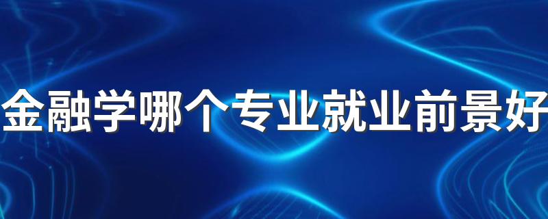 金融学哪个专业就业前景好 什么专业更吃香