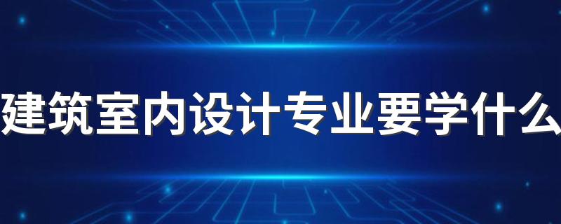 建筑室内设计专业要学什么 未来就业前景怎么样