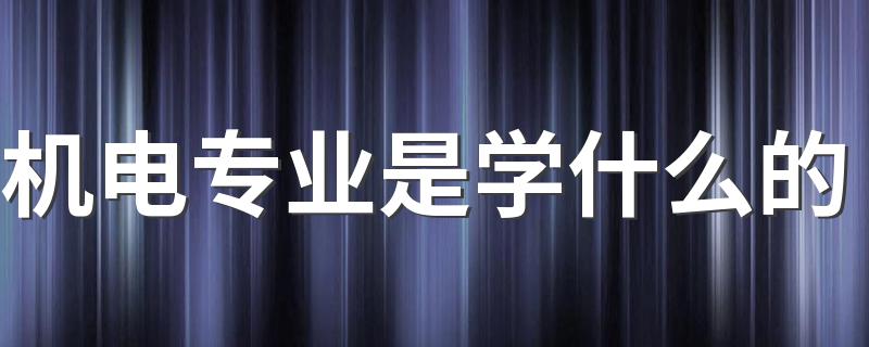 机电专业是学什么的 毕业后好找工作吗