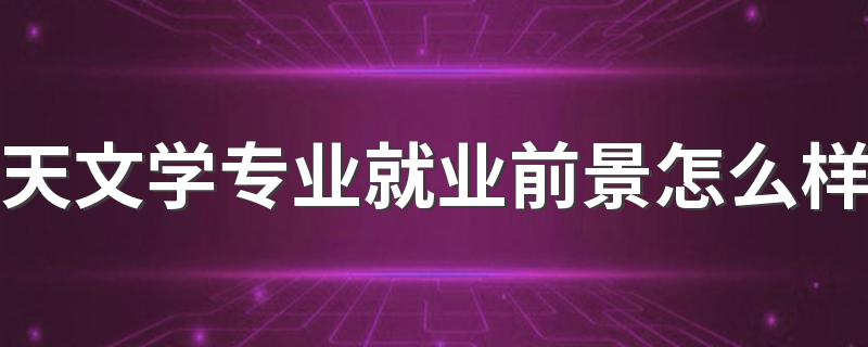 天文学专业就业前景怎么样 就业方向有哪些