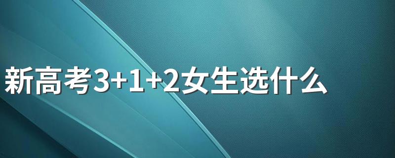 新高考3+1+2女生选什么专业好 适合哪些专业