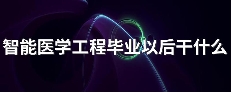 智能医学工程毕业以后干什么 能找哪些工作