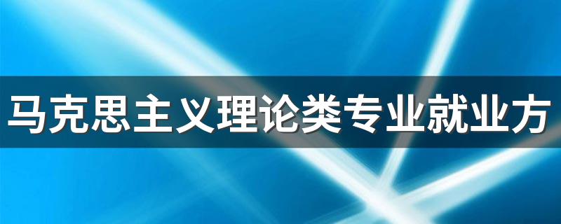 马克思主义理论类专业就业方向和前景 毕业后能做什么