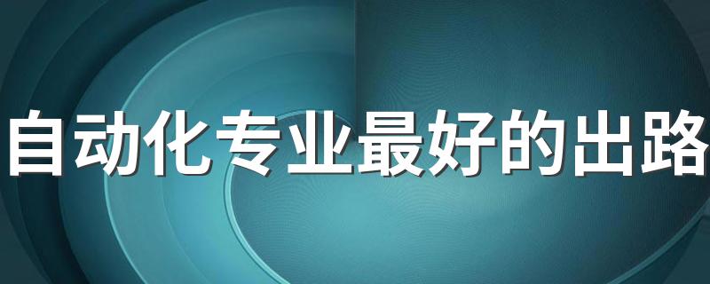 自动化专业最好的出路 毕业后都能找什么工作