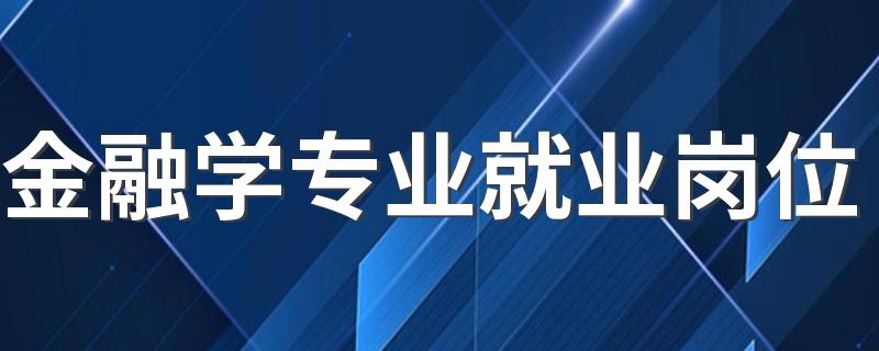 金融学专业就业岗位 就业方向及前景怎么样