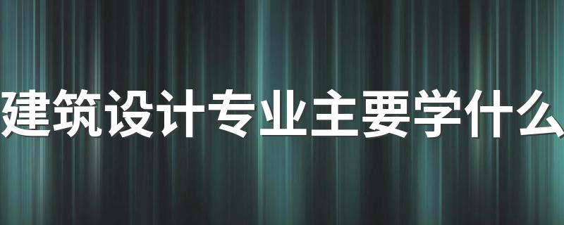 建筑设计专业主要学什么 就业前景怎么样