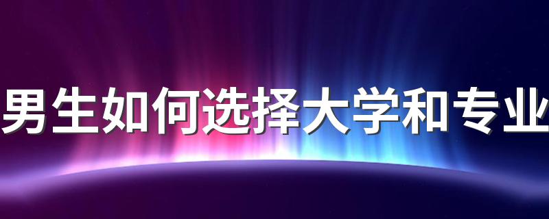 男生如何选择大学和专业 有什么方法