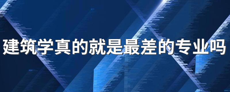 建筑学真的就是最差的专业吗 就业前景怎么样