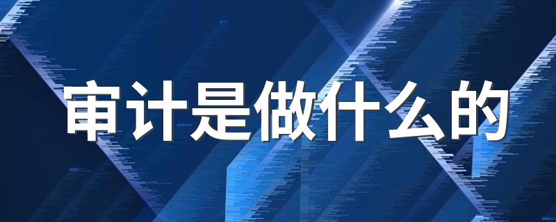 审计是做什么的 工作内容有哪些