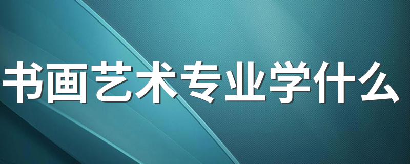 书画艺术专业学什么 毕业后可从事什么工作