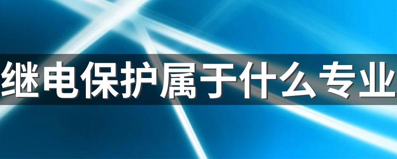 继电保护属于什么专业 学什么内容