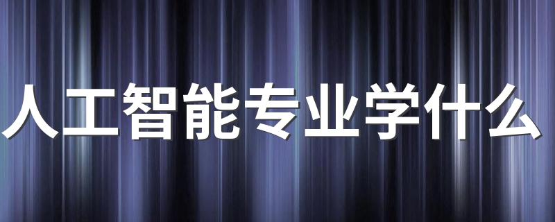 人工智能专业学什么 毕业后可以从事什么工作