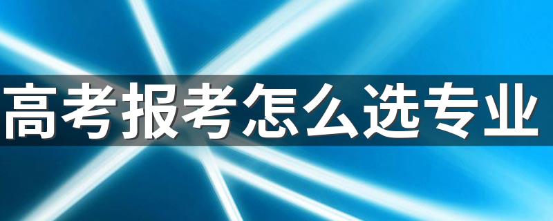 高考报考怎么选专业 选专业的方法有什么