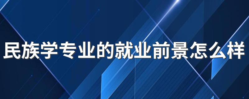 民族学专业的就业前景怎么样 有前途吗