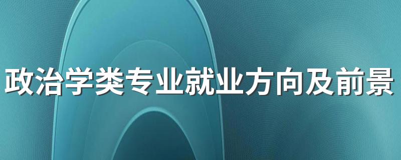 政治学类专业就业方向及前景好吗 毕业可以从事什么工作