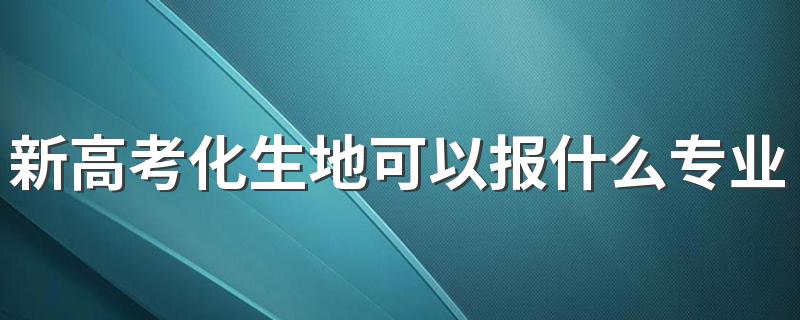 新高考化生地可以报什么专业 怎么选专业