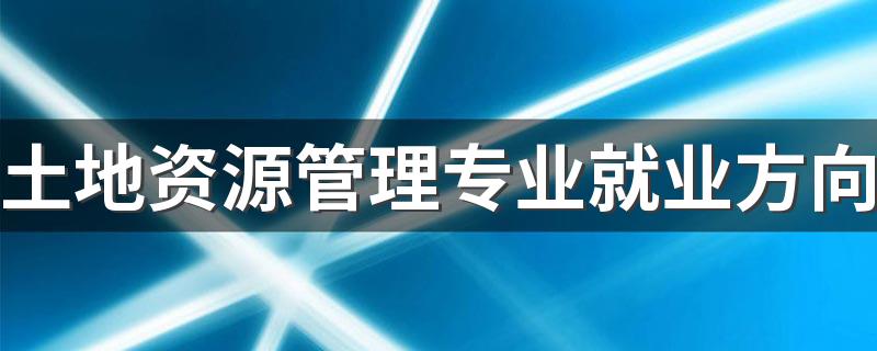 土地资源管理专业就业方向 有前景吗