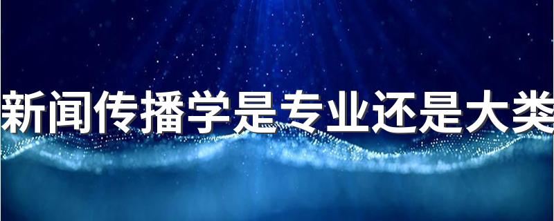 新闻传播学是专业还是大类 就业方向及前景怎么样