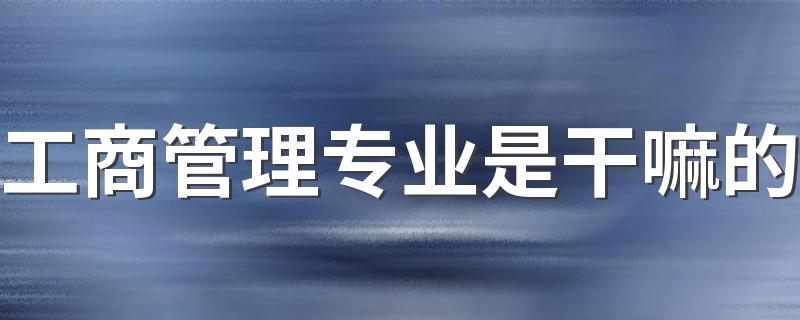 工商管理专业是干嘛的 前景怎么样