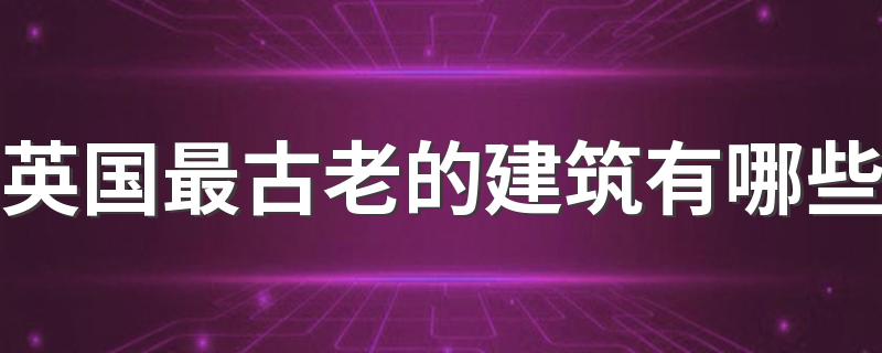 英国最古老的建筑有哪些 英国10大最古老的建筑排行榜